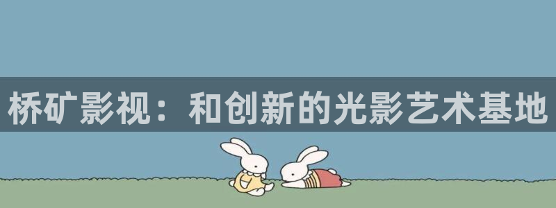 好看影院在线观看电影：桥矿影视：和创新的光影艺术基地