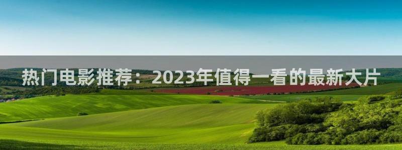 好看影院在线观看电影：热门电影推荐：2023年值得一看的最新大片