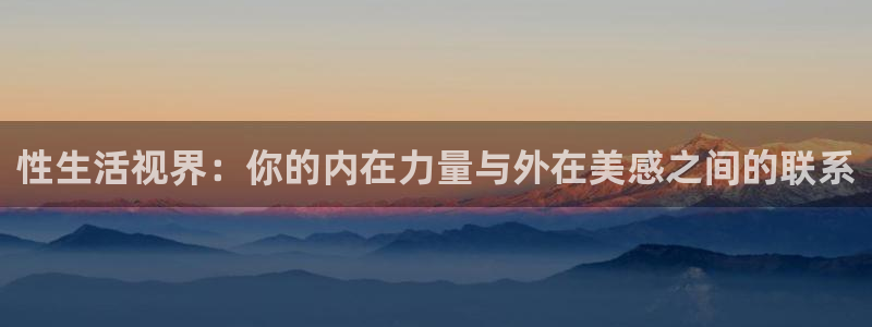 四虎好看影院：性生活视界：你的内在力量与外在美感之间的联系